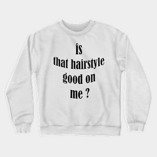 is that hairstyle good on me Crewneck Sweatshirt